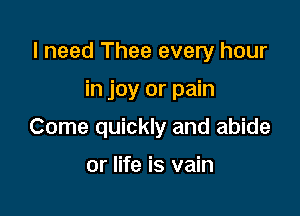 I need Thee every hour

in joy or pain

Come quickly and abide

or life is vain