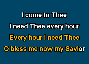 I come to Thee
I need Thee every hour
Every hour I need Thee

O bless me now my Savior