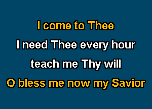 I come to Thee
I need Thee every hour

teach me Thy will

0 bless me now my Savior