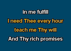 in me fulfill
I need Thee every hour

teach me Thy will

And Thy rich promises