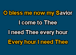 0 bless me now my Savior

I come to Thee

I need Thee every hour

Every hour I need Thee