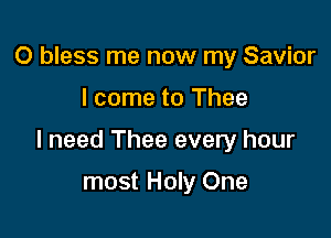 0 bless me now my Savior

I come to Thee

I need Thee every hour

most Holy One