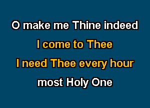 0 make me Thine indeed

I come to Thee

I need Thee every hour

most Holy One