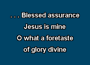 . . . Blessed assurance
Jesus is mine

0 what a foretaste

of glory divine