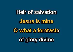 Heir of salvation
Jesus is mine

0 what a foretaste

of glory divine