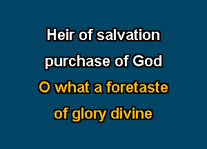 Heir of salvation
purchase of God

0 what a foretaste

of glory divine