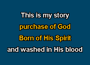 This is my story

purchase of God

Born of His Spirit

and washed in His blood