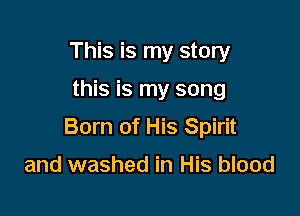 This is my story

this is my song

Born of His Spirit

and washed in His blood