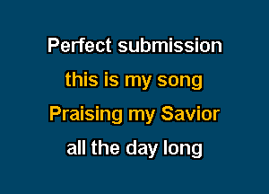 Perfect submission

this is my song

Praising my Savior

all the day long