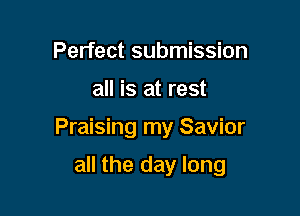 Perfect submission

all is at rest

Praising my Savior

all the day long