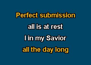 Perfect submission
all is at rest

I in my Savior

all the day long