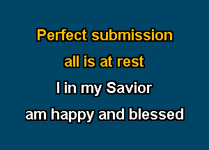 Perfect submission
all is at rest

I in my Savior

am happy and blessed