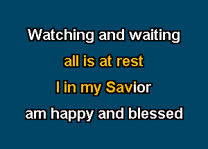 Watching and waiting

all is at rest
I in my Savior
am happy and blessed