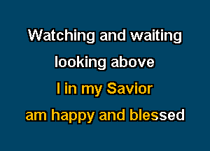 Watching and waiting

looking above
I in my Savior
am happy and blessed