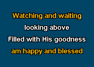 Watching and waiting

looking above

Filled with His goodness

am happy and blessed