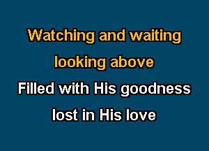 Watching and waiting

looking above

Filled with His goodness

lost in His love