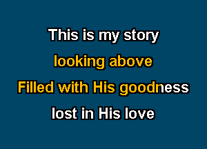 This is my story

looking above

Filled with His goodness

lost in His love