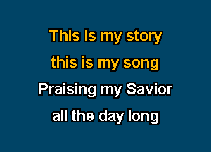 This is my story

this is my song

Praising my Savior

all the day long