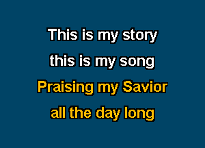 This is my story

this is my song

Praising my Savior

all the day long