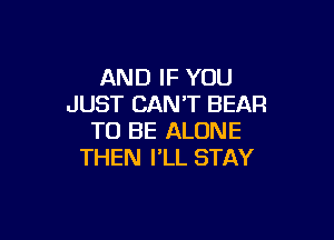 AND IF YOU
JUST CAN'T BEAR

TO BE ALONE
THEN I'LL STAY