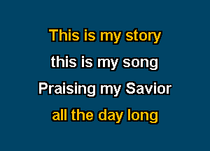 This is my story

this is my song

Praising my Savior

all the day long