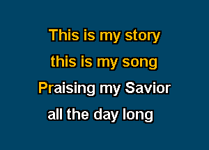 This is my story

this is my song

Praising my Savior

all the day long