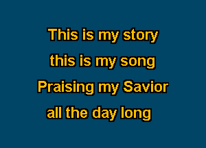 This is my story

this is my song

Praising my Savior

all the day long