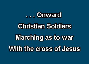 . . . Onward

Christian Soldiers

Marching as to war

With the cross of Jesus