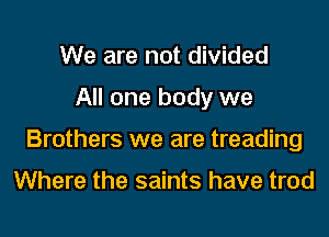 We are not divided

All one body we

Brothers we are treading

Where the saints have trod