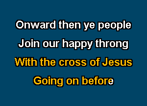 Onward then ye people

Join our happy throng
With the cross of Jesus

Going on before