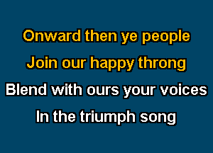Onward then ye people
Join our happy throng
Blend with ours your voices

In the triumph song