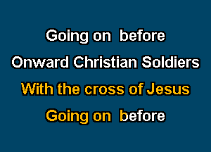 Going on before
Onward Christian Soldiers

With the cross of Jesus

Going on before