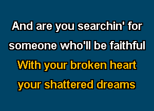 And are you searchin' for
someone who'll be faithful
With your broken heart

your shattered dreams