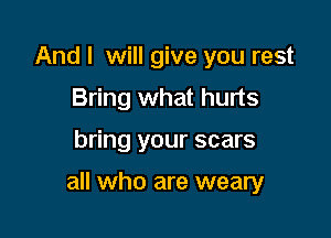 And I will give you rest
Bring what hurts

bring your scars

all who are weary