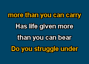 more than you can carry
Has life given more

than you can bear

Do you struggle under
