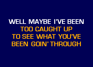 WELL MAYBE I'VE BEEN
TOD CAUGHT UP
TO SEE WHAT YOU'VE
BEEN GOIN'THROUGH