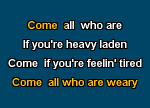 Come all who are

If you're heavy laden

Come if you're feelin' tired

Come all who are weary