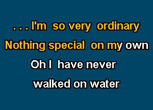 ...I'm so very ordinary

Nothing special on my own

Oh I have never

walked on water