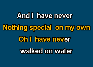 And I have never

Nothing special on my own

Oh I have never

walked on water