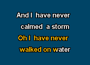 And I have never

calmed a storm

Oh I have never

walked on water