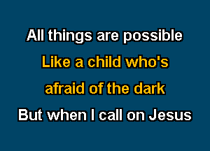 All things are possible
Like a child who's

afraid of the dark

But when I call on Jesus