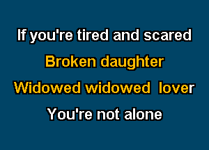 If you're tired and scared

Broken daughter

Widowed widowed lover

You're not alone