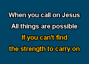 When you call on Jesus
All things are possible

If you can't find

the strength to carry on