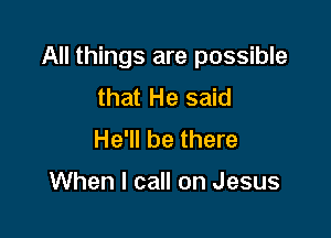 All things are possible
that He said
He'll be there

When I call on Jesus