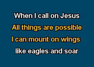 When I call on Jesus

All things are possible

I can mount on wings

like eagles and soar