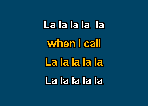 La la la la la
when I call

La la la la la

La la la la la