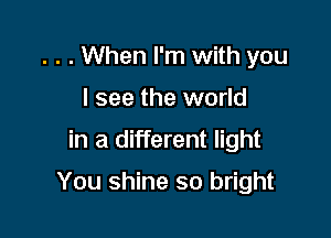 . . . When I'm with you
I see the world
in a different light

You shine so bright