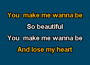 You make me wanna be
So beautiful

You make me wanna be

And lose my heart