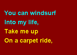 You can Windsurf
Into my life,

Take me up
On a carpet ride,