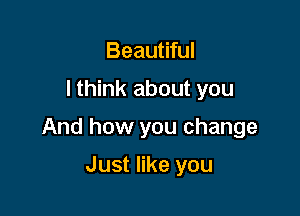 Beautiful

I think about you

And how you change

Just like you